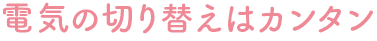 電気の切替えはカンタン