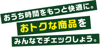 おうち時間をもっと快適に。おトク商品をみんなでチェックしよう。