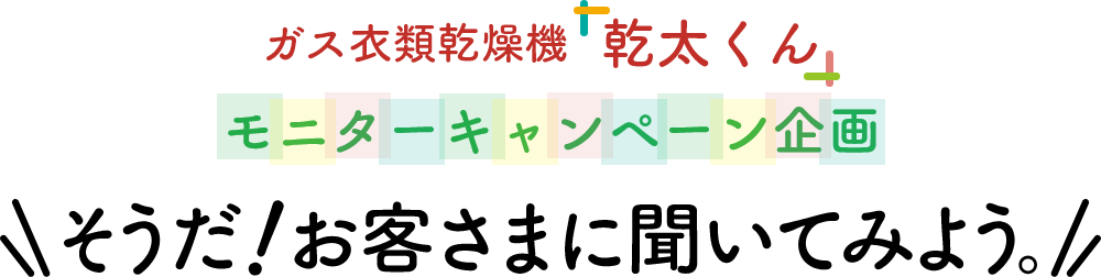 ガス衣類乾燥機「乾太くん」モニターキャンペーン企画～そうだ！お客さまに聞いてみよう～