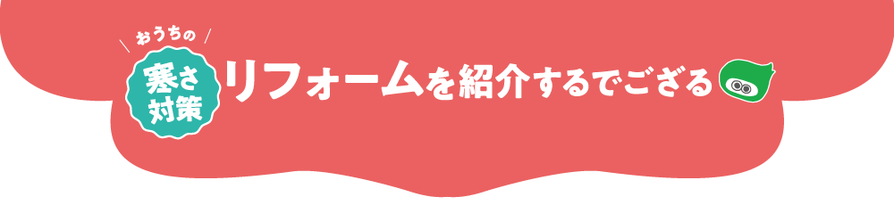 おうちの寒さ対策！リフォームを紹介するでござる